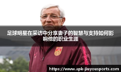 足球明星在采访中分享妻子的智慧与支持如何影响他的职业生涯