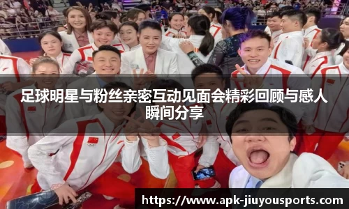 足球明星与粉丝亲密互动见面会精彩回顾与感人瞬间分享