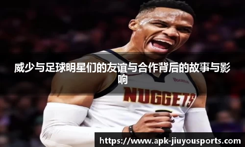 威少与足球明星们的友谊与合作背后的故事与影响
